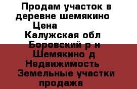 Продам участок в деревне шемякино › Цена ­ 650 000 - Калужская обл., Боровский р-н, Шемякино д. Недвижимость » Земельные участки продажа   